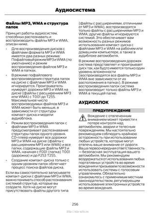 Файлы MP3, WMA и структура
папок
Принцип работы аудиосистем,
способных распознавать и
воспроизводить файлы MP3 и WMA,
описан ниже.
• Для воспроизведения дисков с
файлами формата MP3 и WMA
имеется два разных режима:
ПофайловыйрежимMP3иWMA(по
умолчанию) и режим
воспроизведения файлов MP3 и
WMA в папках.
• В режиме пофайлового
воспроизведения структура папок
на диске с файлами MP3 и WMA
игнорируется. Проигрыватель
нумерует дорожки MP3 и WMA на
диске (файлы с расширением MP3
или WMA) с T001 до T255.
Максимальное число
воспроизводимых файлов MP3 и
WMA может быть меньше, в
зависимости от структуры
компакт-диска и модели
аудиоблока.
• Режим воспроизведения папок с
файлами MP3 и WMA
предусматривает распознавание
структуры папок одного уровня.
CD-плеер нумерует все дорожки
MP3 и WMA на диске (файлы с
расширением MP3 или WMA) и все
папки, содержащие файлы MP3 и
WMA, начиная с F001 (папка) T001
(дорожка) и до F253 T255.
• Создание компакт-диска только с
одним уровнем папок облегчает
процесс поиска файлов диска.
Если вы самостоятельно записываете
компакт-диски с файлами MP3 и WMA,
важнопониматьспособраспознавания
системой структур, которые вы
создаете. Хотя на диске могут
присутствовать файлы другого типа
(файлы с расширениями, отличными
от MP3 и WMA), воспроизводятся
только файлы с расширениями MP3 и
WMA; другие файлы игнорируются
системой. Это обеспечивает вам
возможность разных режимов
использования компакт-диска с
файлами MP3 и WMA на рабочем или
домашнем компьютере, а также в
аудиблоке автомобиля.
В режиме воспроизведения дорожек
система представляет и проигрывает
диск так,как будто имеется только один
уровень вложенности
(воспроизводятся все файлы MP3 и
WMA вне зависимости от их
расположения в папках). В режиме
воспроизведения папок система
воспроизводит только файлы MP3 и
WMA в текущей папке.
АУДИОБЛОК
ПРЕДУПРЕЖДЕНИЕ
Вождение с отвлеченным
вниманием может привести к
потере контроля над
автомобилем, аварии и телесным
повреждениям. Мы настоятельно
рекомендуем соблюдать крайнюю
осторожность при использовании
любых устройств, которые могут
отвлечь ваше внимание от дороги.
Вашапервоочереднаяответственность
— безопасная эксплуатация вашего
автомобиля. Мы рекомендуем
воздержатьсяотиспользованиялюбых
портативных устройств во время
вожденияипризываемповозможности
использовать системы с голосовым
управлением. Обязательно
ознакомьтесь с применимым местным
законодательством, регулирующим
использование электронных устройств
во время вождения.
256
Transit (TTG) Vehicles Built From: 19-06-2014, EK3J-19A321-AXA (CG3612ruRUS) ruRUS, Edition date: 04/2014, First Printing
Аудиосистема
http://ava-avto.ru
 
