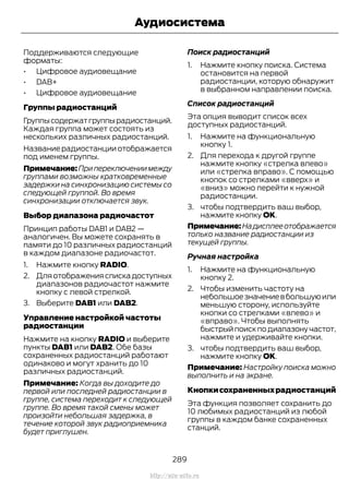 Поддерживаются следующие
форматы:
• Цифровое аудиовещание
• DAB+
• Цифровое аудиовещание
Группы радиостанций
Группысодержатгруппырадиостанций.
Каждая группа может состоять из
нескольких различных радиостанций.
Название радиостанции отображается
под именем группы.
Примечание:Припереключениимежду
группами возможны кратковременные
задержки на синхронизацию системы со
следующей группой. Во время
синхронизации отключается звук.
Выбор диапазона радиочастот
Принцип работы DAB1 и DAB2 —
аналогичен. Вы можете сохранять в
памяти до 10 различных радиостанций
в каждом диапазоне радиочастот.
1. Нажмите кнопку RADIO.
2. Дляотображенияспискадоступных
диапазонов радиочастот нажмите
кнопку с левой стрелкой.
3. Выберите DAB1 или DAB2.
Управление настройкой частоты
радиостанции
Нажмите на кнопку RADIO и выберите
пункты DAB1 или DAB2. Обе базы
сохраненных радиостанций работают
одинаково и могут хранить до 10
различных радиостанций.
Примечание: Когда вы доходите до
первой или последней радиостанции в
группе, система переходит к следующей
группе. Во время такой смены может
произойти небольшая задержка, в
течение которой звук радиоприемника
будет приглушен.
Поиск радиостанций
1. Нажмите кнопку поиска. Система
остановится на первой
радиостанции, которую обнаружит
в выбранном направлении поиска.
Список радиостанций
Эта опция выводит список всех
доступных радиостанций.
1. Нажмите на функциональную
кнопку 1.
2. Для перехода к другой группе
нажмите кнопку «стрелка влево»
или «стрелка вправо». С помощью
кнопок со стрелками «вверх» и
«вниз» можно перейти к нужной
радиостанции.
3. чтобы подтвердить ваш выбор,
нажмите кнопку OK.
Примечание:Надисплееотображается
только название радиостанции из
текущей группы.
Ручная настройка
1. Нажмите на функциональную
кнопку 2.
2. Чтобы изменить частоту на
небольшоезначениевбольшуюили
меньшую сторону, используйте
кнопки со стрелками «влево» и
«вправо». Чтобы выполнять
быстрыйпоискподиапазонучастот,
нажмите и удерживайте кнопки.
3. чтобы подтвердить ваш выбор,
нажмите кнопку OK.
Примечание: Настройку поиска можно
выполнить и на экране.
Кнопкисохраненныхрадиостанций
Эта функция позволяет сохранить до
10 любимых радиостанций из любой
группы в каждом банке сохраненных
станций.
289
Transit (TTG) Vehicles Built From: 19-06-2014, EK3J-19A321-AXA (CG3612ruRUS) ruRUS, Edition date: 04/2014, First Printing
Аудиосистема
http://ava-avto.ru
 