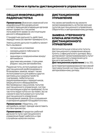 ОБЩАЯ ИНФОРМАЦИЯ О
РАДИОЧАСТОТАХ
Примечание: Внесение изменений или
модификаций без разрешения
соответствующихрегулирующихорганов
может привести к лишению
пользователя права на эксплуатацию
данного оборудования.
Стандартная дальность действия
передатчикасоставляетпримерно10m.
Уменьшение дальности работы может
быть вызвано:
• погодными условиями
• находящимися поблизости
радиомачтами
• зданиями и сооружениями вокруг
автомобиля
• другими машинами, стоящими
рядом с вашим автомобилем.
Радиочастота, используемая для
дистанционной разблокировки и
блокировки замков, может также
использоваться для работы других
маломощных радиоустройств
(например, любительских
радиоприемников и передатчиков,
медицинского оборудования,
беспроводных наушников, пультов
дистанционного управления, систем
сигнализации и других приборов).Если
частота недоступна из-за помех, вы не
сможете воспользоваться пультом
дистанционного управления
блокировкой замков. Для открывания
и запирания дверей понадобится ключ.
Примечание: Убедитесь, что
автомобильзаперт,преждечемоставить
его без присмотра.
Примечание: В пределах рабочей
дальности пульт дистанционного
управления будет работать и при
случайном нажатии кнопки.
ДИСТАНЦИОННОЕ
УПРАВЛЕНИЕ
На своем автомобиле вы можете
запрограммировать не более восьми
пультов дистанционного управления.
Обратитесь к авторизованному дилеру.
ЗАМЕНА УТЕРЯННОГО
КЛЮЧА ИЛИ ПУЛЬТА
ДИСТАНЦИОННОГО
УПРАВЛЕНИЯ
Дополнительные ключи или пульты
дистанционного управления можно
купить у официального дилера. Ваш
дилерможетзапрограммироватьпульт
дистанционного управления для
вашего автомобиля. См.
Дистанционноеуправление(стр.33).
Дляперепрограммированияпассивной
противоугонной системы обратитесь к
авторизованному дилеру.
33
Transit (TTG) Vehicles Built From: 19-06-2014, EK3J-19A321-AXA (CG3612ruRUS) ruRUS, Edition date: 04/2014, First Printing
Ключи и пульты дистанционного управления
http://ava-avto.ru
 