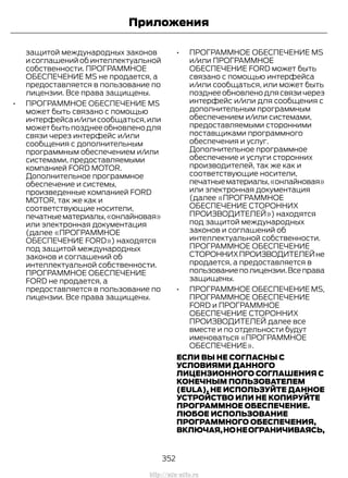 защитой международных законов
и соглашений об интеллектуальной
собственности. ПРОГРАММНОЕ
ОБЕСПЕЧЕНИЕ MS не продается, а
предоставляется в пользование по
лицензии. Все права защищены.
• ПРОГРАММНОЕ ОБЕСПЕЧЕНИЕ MS
может быть связано с помощью
интерфейса и/или сообщаться,или
можетбытьпозднееобновленодля
связи через интерфейс и/или
сообщения с дополнительным
программным обеспечением и/или
системами, предоставляемыми
компанией FORD MOTOR.
Дополнительное программное
обеспечение и системы,
произведенные компанией FORD
MOTOR, так же как и
соответствующие носители,
печатныематериалы,«онлайновая»
или электронная документация
(далее «ПРОГРАММНОЕ
ОБЕСПЕЧЕНИЕ FORD») находятся
под защитой международных
законов и соглашений об
интеллектуальной собственности.
ПРОГРАММНОЕ ОБЕСПЕЧЕНИЕ
FORD не продается, а
предоставляется в пользование по
лицензии. Все права защищены.
• ПРОГРАММНОЕ ОБЕСПЕЧЕНИЕ MS
и/или ПРОГРАММНОЕ
ОБЕСПЕЧЕНИЕ FORD может быть
связано с помощью интерфейса
и/или сообщаться, или может быть
позднее обновлено для связи через
интерфейс и/или для сообщения с
дополнительным программным
обеспечением и/или системами,
предоставляемыми сторонними
поставщиками программного
обеспечения и услуг.
Дополнительное программное
обеспечение и услуги сторонних
производителей, так же как и
соответствующие носители,
печатныематериалы,«онлайновая»
или электронная документация
(далее «ПРОГРАММНОЕ
ОБЕСПЕЧЕНИЕ СТОРОННИХ
ПРОИЗВОДИТЕЛЕЙ») находятся
под защитой международных
законов и соглашений об
интеллектуальной собственности.
ПРОГРАММНОЕ ОБЕСПЕЧЕНИЕ
СТОРОННИХПРОИЗВОДИТЕЛЕЙне
продается, а предоставляется в
пользованиеполицензии.Всеправа
защищены.
• ПРОГРАММНОЕ ОБЕСПЕЧЕНИЕ MS,
ПРОГРАММНОЕ ОБЕСПЕЧЕНИЕ
FORD и ПРОГРАММНОЕ
ОБЕСПЕЧЕНИЕ СТОРОННИХ
ПРОИЗВОДИТЕЛЕЙ далее все
вместе и по отдельности будут
именоваться «ПРОГРАММНОЕ
ОБЕСПЕЧЕНИЕ».
ЕСЛИ ВЫ НЕ СОГЛАСНЫ С
УСЛОВИЯМИ ДАННОГО
ЛИЦЕНЗИОННОГО СОГЛАШЕНИЯ С
КОНЕЧНЫМ ПОЛЬЗОВАТЕЛЕМ
(EULA), НЕ ИСПОЛЬЗУЙТЕ ДАННОЕ
УСТРОЙСТВО ИЛИ НЕ КОПИРУЙТЕ
ПРОГРАММНОЕ ОБЕСПЕЧЕНИЕ.
ЛЮБОЕ ИСПОЛЬЗОВАНИЕ
ПРОГРАММНОГО ОБЕСПЕЧЕНИЯ,
ВКЛЮЧАЯ,НОНЕОГРАНИЧИВАЯСЬ,
352
Transit (TTG) Vehicles Built From: 19-06-2014, EK3J-19A321-AXA (CG3612ruRUS) ruRUS, Edition date: 04/2014, First Printing
Приложения
http://ava-avto.ru
 