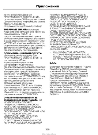 конечного использования
ПРОГРАММНОГО ОБЕСПЕЧЕНИЯ,
существующиевСШАидругихстранах.
Дополнительную информацию можно
получить по адресу
http://www.microsoft.com/exporting/.
ТОВАРНЫЕ ЗНАКИ: настоящее
лицензионное соглашение с конечным
пользователем (EULA) не
предоставляет вам никаких прав в
отношениилюбыхтоварныхзнаковили
знаков обслуживания компании FORD
MOTOR, MS, корпорации Майкрософт,
сторонних поставщиков программного
обеспечения или услуг, их дочерних
предприятий или поставщиков.
ДОКУМЕНТАЦИЯ ПО ПРОДУКТУ:
документация по продукту для
ПРОГРАММНОГО ОБЕСПЕЧЕНИЯ не
поставляется MS, ее
корпорацией-учредителем
Майкрософт, их дочерними
предприятиями или подразделениями.
Документация по продукту содержится
в инструкциях, предоставляемых
компанией FORD MOTOR в рамках
документации на УСТРОЙСТВО. Если у
вас возникнут вопросы, касающиеся
настоящего Лицензионного
соглашениями с конечным
пользователем (EULA), или если вы
хотите связаться с компанией FORD
MOTOR по любой другой причине,
обращайтесь по адресу, указанному в
документации на УСТРОЙСТВО.
Отказ от ответственности за
определенные виды ущерба: ЗА
ИСКЛЮЧЕНИЕМ СЛУЧАЕВ,
ПРЕДУСМОТРЕННЫХ ЗАКОНОМ,
КОМПАНИЯ FORD MOTOR, ЛЮБЫЕ
СТОРОННИЕ ПОСТАВЩИКИ
ПРОГРАММНОГО ОБЕСПЕЧЕНИЯ ИЛИ
УСЛУГ, MS, КОРПОРАЦИЯ
МАЙКРОСОФТ И ИХ ДОЧЕРНИЕ
ПРЕДПРИЯТИЯ НЕ НЕСУТ
ОТВЕТСТВЕННОСТИ НИ ЗА КАКОЙ
НЕПРЯМОЙ, ОСОБЫЙ, КОСВЕННЫЙ
ИЛИ НЕПРЕДВИДЕННЫЙ УЩЕРБ,
ВОЗНИКШИЙ В РЕЗУЛЬТАТЕ ИЛИ В
СВЯЗИ С ИСПОЛЬЗОВАНИЕМ ИЛИ
РАБОТОЙ ПРОГРАММНОГО
ОБЕСПЕЧЕНИЯ. ДАННОЕ
ОГРАНИЧЕНИЕ ПРИМЕНЯЕТСЯ ДАЖЕ
В ТОМ СЛУЧАЕ НЕВЫПОЛНЕНИЯ
СРЕДСТВОМ ЗАЩИТЫ СВОЕЙ
ОСНОВНОЙ ФУНКЦИИ. НИ ПРИ КАКИХ
ОБСТОЯТЕЛЬСТВАХMS,КОРПОРАЦИЯ
МАЙКРОСОФТ И/ИЛИ ИХ ДОЧЕРНИЕ
ПРЕДПРИЯТИЯ НЕ НЕСУТ
ОТВЕТСТВЕННОСТЬ ЗА УЩЕРБ В
РАЗМЕРЕ СВЫШЕ ДВУХСОТ
ПЯТИДЕСЯТИДОЛЛАРОВСША(250,00
долларов США).
• ИНЫХ ГАРАНТИЙ, КРОМЕ ТЕХ,
КОТОРЫЕ ЯВНО ДАНЫ НА ВАШЕ
НОВОЕТРАНСПОРТНОЕСРЕДСТВО,
НЕ ПРЕДОСТАВЛЯЕТСЯ.
Adobe
Включает технологию Adobe® [Flash®
Player] или [AIR®], разработанную
компанией Adobe Systems. Данный
[Лицензионный продукт] содержит
программное обеспечение [Adobe®
Flash® Player] [Adobe® AIR®],
предоставляемое по лицензии от
компании Adobe Systems, защищено
авторским правом ©1995-2009 Adobe
Macromedia Software LLC. Все права
защищены.Adobe,Flash и AIR являются
торговыми знаками компании Adobe
Systems.
358
Transit (TTG) Vehicles Built From: 19-06-2014, EK3J-19A321-AXA (CG3612ruRUS) ruRUS, Edition date: 04/2014, First Printing
Приложения
http://ava-avto.ru
 