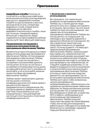Аварийные службы Никогда не
полагайтесь на функции навигации,
включенныевсистему,длянахождения
маршрута к аварийным службам.
Узнайте их расположение у местных
органов власти или у оператора
аварийных служб. Скорее всего,
информация не обо всех
аварийно-спасательныхслужбах,таких
как полиции, пожарной охране,
больницах и медпунктах, будет
содержаться в картографической базе
данных для таких функций навигации.
Лицензионное соглашение с
конечным пользователем на
программное обеспечение TeleNav
Внимательнопрочтитеданныеусловия
перед использованием программного
обеспечения TeleNav. Использование
программного обеспечения TeleNav
означает, что вы соглашаетесь с
условиями и положениями данного
соглашения. Если вы не согласны с
условиямииположениямисоглашения,
не нарушайте целостность упаковки,не
запускайте и не используйте никаким
иным способом программное
обеспечение TeleNav.
TeleNav может пересмотреть данное
Соглашение и политику
конфиденциальности в любое время с
вашим или без вашего
предварительного уведомления. Вы
согласны время от времени посещать
сайт http://www.telenav.com для
ознакомления с текущей версией
настоящего Соглашения и политикой
конфиденциальности.
1. Безопасное и законное
использование
Вы признаете, что, переключая
вниманиенапрограммноеобеспечение
TeleNav, вы, а также другие люди,
рискуете получить травму или умереть
в ситуациях, при которых так или иначе
требуется пристальное внимание, тем
самым при использовании
программного обеспечения TeleNav вы
соглашаетесь со следующим: (a)
соблюдать все правила дорожного
движения и безопасного вождения; (b)
при управлении транспортным
средством опираться на здравый
смысл. Если вы думаете, что маршрут,
предлагаемый программным
обеспечением TeleNav, предписывает
вам совершить небезопасный или
неправильный маневр, вынуждает вас
оказаться в небезопасной ситуации,
или направляет вас в место,которое вы
рассматриваете как небезопасное, не
следуйте подобным указаниям; (c) не
вводитекоординатыпунктаназначения
и не выполняйте иных манипуляций с
программным обеспечением TeleNav,
если ваше транспортное средство
движется и не припарковано; (d) не
используйтепрограммноеобеспечение
TeleNav для каких-либо незаконных,
несанкционированных,
непреднамеренных, небезопасных или
незаконныхцелейиликаким-либоиным
образом, не предусмотренным данным
Соглашением; (e) установите все
беспроводные устройства, устройства
GPS и кабели, необходимые для
использования программного
обеспечения TeleNav в вашем
транспортном средстве таким образом,
чтобы они не мешали вождению и
работекакого-либодругогоустройства
безопасности (например, надувной
подушки безопасности).
361
Transit (TTG) Vehicles Built From: 19-06-2014, EK3J-19A321-AXA (CG3612ruRUS) ruRUS, Edition date: 04/2014, First Printing
Приложения
http://ava-avto.ru
 
