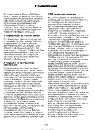 Вы согласны освободить TeleNav от
ответственности и не направлять в его
адрес претензий, связанных с любым
небезопасным или ненадлежащим
использованием программного
обеспечения TeleNav в любом
транспортном средстве, в том числе,
связанных с вашим несоблюдением
указаний, приведенных выше.
2. Информация об учетной записи
Вы обязуетесь: (a) при регистрации
программного обеспечения TeleNav
предоставить компании TeleNav
достоверную, точную, актуальную и
полную информацию о себе, и (b)
немедленно сообщить TeleNav о любых
изменениях в такой информации, а
также обеспечить достоверность,
точность, актуальность и полноту
данной информации.
3. Лицензия на программное
обеспечение
При условии вашего соблюдения
положений настоящего Соглашения,
настоящимTeleNavпредоставляетвам
персональную, неисключительную
лицензию, не подлежащую передаче
(за исключением случаев, прямо
указанных ниже, в связи с передачей
на постоянной основе лицензии на
программное обеспечение TeleNav с
вашей стороны), без права
сублицензирования,наиспользование
программного обеспечения TeleNav
(только в форме объектного кода) для
доступаииспользованияпрограммного
обеспеченияTeleNav.Даннаялицензия
прекращает действие в момент
расторжения или истечения срока
действия настоящего Соглашения. Вы
соглашаетесь использовать
программное обеспечение TeleNav
только в личных деловых или личных
целях,не оказывая услуги по навигации
другимлицамнакоммерческойоснове.
3.1 Ограничения лицензии
Вы соглашаетесь не производить
следующее: (a) вскрытие технологии,
осуществление декомпиляции,
дизассемблирование, перевод,
модификацию, изменение и иные
трансформации программного
обеспечения TeleNav или любой его
части; (b) попытки извлечения
исходного кода, аудио библиотеки или
структуры программного обеспечения
TeleNav без предварительного
письменного согласия со стороны
TeleNav; (c) удаление из программного
обеспечения TeleNav или изменение
любых товарных знаков, торговых
названий, логотипов, знаков патента
или авторского права и иной
маркировки и знаков, принадлежащих
TeleNav или его поставщикам; (d)
распространение, сублицензирование
и передача другими методами
программного обеспечения TeleNav
другим лицам, за исключением рамок
передачи программного обеспечения
TeleNav на постоянной основе с вашей
стороны; или (e) использование
программного обеспечения TeleNav
любым способом, который (i) нарушает
право на интеллектуальную
собственность или права
собственности,право на публичное или
частное использование и иные права
любой из сторон, (ii) нарушает любой
закон, законодательный акт,
предписание или правило, включая, но
не ограничиваясь, законы и правила,
связанные с распространением спама,
неприкосновенностью личной жизни,
прав потребителя и детей,
непристойного поведения или клеветы,
или (iii) является вредоносным,
небезопасным, оскорбительным,
беспокоящим, аморальным,
клеветническим, вульгарным,
непристойным, пасквильным или с
любой другой точки зрения
362
Transit (TTG) Vehicles Built From: 19-06-2014, EK3J-19A321-AXA (CG3612ruRUS) ruRUS, Edition date: 04/2014, First Printing
Приложения
http://ava-avto.ru
 