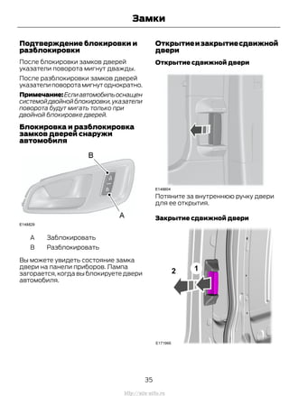 Подтверждение блокировки и
разблокировки
После блокировки замков дверей
указатели поворота мигнут дважды.
После разблокировки замков дверей
указателиповоротамигнутоднократно.
Примечание:Еслиавтомобильоснащен
системойдвойнойблокировки,указатели
поворота будут мигать только при
двойной блокировке дверей.
Блокировка и разблокировка
замков дверей снаружи
автомобиля
ЗаблокироватьA
РазблокироватьB
Вы можете увидеть состояние замка
двери на панели приборов. Лампа
загорается, когда вы блокируете двери
автомобиля.
Открытиеизакрытиесдвижной
двери
Открытие сдвижной двери
Потяните за внутреннюю ручку двери
для ее открытия.
Закрытие сдвижной двери
35
Transit (TTG) Vehicles Built From: 19-06-2014, EK3J-19A321-AXA (CG3612ruRUS) ruRUS, Edition date: 04/2014, First Printing
Замки
http://ava-avto.ru
 