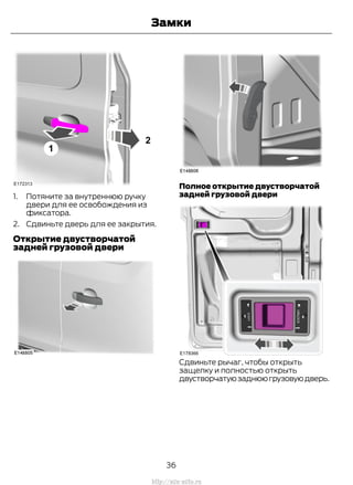 1. Потяните за внутреннюю ручку
двери для ее освобождения из
фиксатора.
2. Сдвиньте дверь для ее закрытия.
Открытие двустворчатой
задней грузовой двери
Полное открытие двустворчатой
задней грузовой двери
Сдвиньте рычаг, чтобы открыть
защелку и полностью открыть
двустворчатуюзаднююгрузовуюдверь.
36
Transit (TTG) Vehicles Built From: 19-06-2014, EK3J-19A321-AXA (CG3612ruRUS) ruRUS, Edition date: 04/2014, First Printing
Замки
http://ava-avto.ru
 