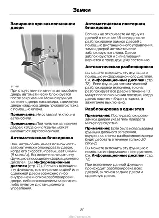 Запирание при захлопывании
двери
При отсутствии питания в автомобиле
дверь автоматически блокируется
после закрывания. Можно вручную
запереть дверь пассажира, сдвижную
дверьизаднююдверьгрузовогоотсека
с помощью ключа.
Примечание: Не оставляйте ключи в
автомобиле.
Примечание: При попытке запирания
дверей, когда они открыты, может
включиться звуковой сигнал.
Автоматическая блокировка
Ваш автомобиль имеет возможность
автоматически блокировать двери,
когда его скорость превышает 8 км/ч
(5 миль/ч). Вы можете включить эту
функциюспомощьюинформационного
дисплея. См. Информационные
дисплеи (стр. 72). Если вы включили
эту функцию, то отпирание задней или
сдвижной двери возможно либо
внутренней кнопкой разблокировки
двери, либо выключением зажигания,
либо пультом дистанционного
управления.
Автоматическая повторная
блокировка
Если вы не открываете ни одну из
дверей в течение 45 секунд после
разблокировки замков дверей с
помощьюдистанционногоуправления,
замки дверей автоматически
заблокируются снова. Двери
заблокируются и сигнализация
вернется к предыдущему состоянию.
Автоматическаяразблокировка
Вы можете включить эту функцию с
помощью информационного дисплея.
См. Информационные дисплеи (стр.
72). Если функция автоматической
разблокировки включена, то она
разблокирует все двери в течение 10
минут после окончания поездки, когда
дверь водителя будет открыта, а
зажигание выключено.
Разблокировка в один этап
Примечание: После разблокировки
замков дверей указатели поворота
мигнут однократно.
Примечание: Если была использована
функция двойного запирания,
внутренняя кнопка разблокировки двери
будет работать в течение только 20
секунд.
Вы можете включить эту функцию с
помощью информационного дисплея.
См. Информационные дисплеи (стр.
72).
При включении данной функции
происходит разблокировка всех
дверей, включая задние двери и
сдвижную дверь.
37
Transit (TTG) Vehicles Built From: 19-06-2014, EK3J-19A321-AXA (CG3612ruRUS) ruRUS, Edition date: 04/2014, First Printing
Замки
http://ava-avto.ru
 