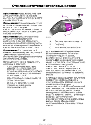 Примечание: Перед использованием
автоматической мойки не забудьте
выключитьстеклоочистителиветрового
стекла и зажигание.
Примечание: Если на ветровом стекле
остаются полосы или разводы, очистите
ветровое стекло и щетки
стеклоочистителя. Если неисправность
не устраняется, установите новые щетки
стеклоочистителей.
Примечание: При запуске системы
автоматического управления
включением внешнего освещения и
стеклоочистителейфарыавтоматически
включатсявовремянепрерывнойработы
стеклоочистителей ветрового стекла.
Примечание: В условиях высокой
влажности или зимой (снег,лед,соляной
туман на дороге) возможна
нестабильная/непредвиденная очистка
или появление разводов.
В этих условиях можно предпринять
следующие действия:
• уменьшите чувствительность
автоматического управления
включениемстеклоочистителейдля
сокращения количества разводов
на ветровом стекле;
• задайте нормальную или высокую
скорость очистки;
• отключите автоматическое
управление включением
стеклоочистителей.
Высокая чувствительностьA
On (Вкл.)B
Низкая чувствительностьC
Для автоматического управления
включением стеклоочистителей
используется датчик дождя,
расположенный около наружного
зеркала. Датчик дождя отслеживает
уровень влажности на ветровом стекле
и автоматически включает
стеклоочистители. Скорость
стеклоочистителя регулируется в
соответствие с уровнем влажности,
определяемым датчиком на ветровом
стекле.
Спомощьювращающегосярегулятора
выберите необходимый уровень
чувствительности автоматического
управления включением
стеклоочистителей. Привыборенизкой
чувствительности стеклоочистители
включаются, когда датчик дождя
обнаруживает значительный объем
воды на ветровом стекле. При выборе
высокой чувствительности
стеклоочистители включаются, когда
датчик дождя обнаруживает
небольшой объем воды на ветровом
стекле.
50
Transit (TTG) Vehicles Built From: 19-06-2014, EK3J-19A321-AXA (CG3612ruRUS) ruRUS, Edition date: 04/2014, First Printing
Стеклоочистители и стеклоомыватели
http://ava-avto.ru
 
