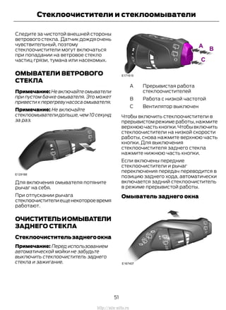 Следите за чистотой внешней стороны
ветрового стекла. Датчик дождя очень
чувствительный, поэтому
стеклоочистители могут включаться
при попадании на ветровое стекло
частиц грязи, тумана или насекомых.
ОМЫВАТЕЛИ ВЕТРОВОГО
СТЕКЛА
Примечание: Не включайте омыватели
при пустом бачке омывателя. Это может
привести к перегреву насоса омывателя.
Примечание: Не включайте
стеклоомыватели дольше,чем 10 секунд
за раз.
Для включения омывателя потяните
рычаг на себя.
При отпускании рычага
стеклоочистителиещенекотороевремя
работают.
ОЧИСТИТЕЛЬИОМЫВАТЕЛИ
ЗАДНЕГО СТЕКЛА
Стеклоочистительзаднегоокна
Примечание: Перед использованием
автоматической мойки не забудьте
выключить стеклоочиститель заднего
стекла и зажигание.
Прерывистая работа
стеклоочистителей
A
Работа с низкой частотойB
Вентилятор выключенC
Чтобы включить стеклоочистители в
прерывистом режиме работы, нажмите
верхнюю часть кнопки.Чтобы включить
стеклоочистители на низкой скорости
работы, снова нажмите верхнюю часть
кнопки. Для выключения
стеклоочистителя заднего стекла
нажмите нижнюю часть кнопки.
Если включены передние
стеклоочистители и рычаг
переключения передач переводится в
позицию заднего хода, автоматически
включается задний стеклоочиститель
в режиме прерывистой работы.
Омыватель заднего окна
51
Transit (TTG) Vehicles Built From: 19-06-2014, EK3J-19A321-AXA (CG3612ruRUS) ruRUS, Edition date: 04/2014, First Printing
Стеклоочистители и стеклоомыватели
http://ava-avto.ru
 