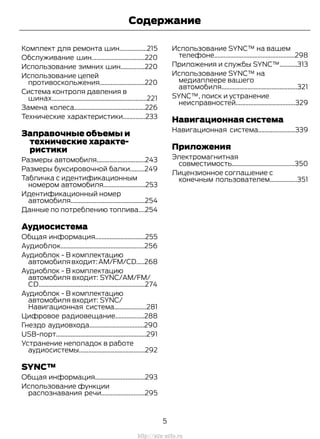 Комплект для ремонта шин.................215
Обслуживание шин.................................220
Использование зимних шин...............220
Использование цепей
противоскольжения............................220
Система контроля давления в
шинах...........................................................221
Замена колеса............................................226
Технические характеристики..............233
Заправочные объемы и
технические характе-
ристики
Размеры автомобиля..............................243
Размеры буксировочной балки.........249
Табличка с идентификационным
номером автомобиля..........................253
Идентификационный номер
автомобиля..............................................254
Данные по потреблению топлива....254
Аудиосистема
Общая информация...............................255
Аудиоблок....................................................256
Аудиоблок - В комплектацию
автомобилявходит:AM/FM/CD.....268
Аудиоблок - В комплектацию
автомобиля входит: SYNC/AM/FM/
CD..................................................................274
Аудиоблок - В комплектацию
автомобиля входит: SYNC/
Навигационная система....................281
Цифровое радиовещание..................288
Гнездо аудиовхода..................................290
USB-порт........................................................291
Устранение неполадок в работе
аудиосистемы.........................................292
SYNC™
Общая информация...............................293
Использование функции
распознавания речи...........................295
Использование SYNC™ на вашем
телефоне..................................................298
Приложения и службы SYNC™...........313
Использование SYNC™ на
медиаплеере вашего
автомобиля...............................................321
SYNC™, поиск и устранение
неисправностей.....................................329
Навигационная система
Навигационная система.......................339
Приложения
Электромагнитная
совместимость.......................................350
Лицензионное соглашение с
конечным пользователем.................351
5
Transit (TTG) Vehicles Built From: 19-06-2014, EK3J-19A321-AXA (CG3612ruRUS) ruRUS, Edition date: 04/2014, First Printing
Содержание
http://ava-avto.ru
 