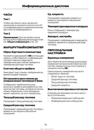 ЧАСЫ
Тип 1
Чтобы настроить часы, включите
зажигание и нажмите кнопки H или M
на информационно-развлекательном
дисплее по необходимости.
Тип 2
Примечание: Для настройки часов
используйте информационный дисплей.
См. Общая информация (стр. 72).
МАРШРУТНЫЙКОМПЬЮТЕР
Сброс бортового компьютера
НажмитеиудерживайтеOKнатекущем
экране, чтобы сбросить информацию
соответственно о маршруте,
пройденном расстоянии, времени и
примерном расходе топлива.
Счетчик общего пробега
Фиксирует расстояние, пройденное во
время каждой поездки.
Оставшееся расстояние до
опорожнения топливного бака
Отображает приблизительную
величину пробега автомобиля на том
количестве топлива, которое осталось
в баке. Изменение стиля вождения
может повлиять на этот показатель.
Текущий расход топлива
Показывает текущий расход топлива.
Средний расход топлива
Показывает средний расход топлива с
момента последнего обнуления
показаний.
Ср. скорость
Показывает среднюю скорость с
момента последнего обнуления
показаний.
Температуранаружноговоздуха
Окно отображает температуру
наружного воздуха.
Заводск. настройк.
Показывает информацию о маршруте,
пробеге, времени и среднем расходе
топлива.
ПЕРСОНАЛЬНЫЕ
НАСТРОЙКИ
Единицы измерения
Для переключения между единицами
измерения метрической и британской
систем, прокрутите до этого экрана и
нажмите кнопку OK.
Смена единиц измерения коснется
следующих экранов:
• Запас хода по топливу.
• Средний расход топлива.
• Текущий расход топлива.
• Средняя скорость.
Выключениязвуковыхсигналов
Следующие звуковые сигналы могут
быть отключены:
• Предупреждающие сообщения.
• Информационные сообщения.
78
Transit (TTG) Vehicles Built From: 19-06-2014, EK3J-19A321-AXA (CG3612ruRUS) ruRUS, Edition date: 04/2014, First Printing
Информационные дисплеи
http://ava-avto.ru
 