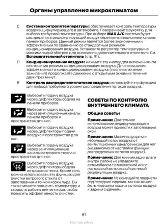 Системаконтролятемпературы: обеспечиваетконтрольтемпературы
воздуха, циркулирующего в автомобиле. Поворачивайте рукоятку для
выбора требуемой температуры. При выборе MAX A/C система будет
распределять рециркулирующий воздух через вентиляционные каналы
панели приборов. Данный режим является более экономичным и
эффективным по сравнению со стандартным режимом
кондиционирования воздуха. Установите регулятор температуры на
максимальный обогрев для включения дополнительного отопителя См.
Вспомогательный отопитель (стр. 91). .
C
Кондиционирование воздуха: нажмите эту кнопку для включения или
отключения режима кондиционирования воздуха. Для повышения
эффективности кондиционирования воздуха (после включения
зажигания) продолжайте движение с открытыми окнами в течение
двух-трех минут.
D
Контрольраспределенияпотоковвоздуха: используйте эту функцию
для выбора требуемого уровня распределения потоков воздуха.
E
Выберите подачу воздуха
через дефлекторы обдува на
панели приборов.
Выберите подачу воздуха
черезвентиляционныеканалы
панели приборов и
пространства для ног.
Выберите подачу воздуха
через дефлекторы подачи
воздуха в пространство для
ног.
Выберите подачу воздуха
через вентиляционные
каналы ветрового стекла и
пространства для ног.
Выберите подачу воздуха
через дефлекторы обдува
ветрового стекла. Кроме того,
можно использовать эту функцию для
очистки ветрового стекла от
запотевания и тонкой корки льда. Вы
также можете повысить температуру и
скорость работы вентилятора, чтобы
повысить эффективность очистки.
СОВЕТЫ ПО КОНТРОЛЮ
ВНУТРЕННЕГО КЛИМАТА
Общие советы
Примечание: Длительное
использование рециркулирующего
воздуха может привести к запотеванию
окон.
Примечание: Может ощущаться
небольшой поток воздуха от
вентиляционных каналов ниши для ног
(независимо от настройки функции
распределения потоков воздуха).
Примечание: Для минимизации влаги
внутри салона не управляйте
автомобилем с отключенной или с
постоянной включенной системой
рециркуляции воздуха.
Примечание: Не помещайте предметы
под передние сидения, так как может
быть нарушена подача потоков воздуха
к задним сидениям.
87
Transit (TTG) Vehicles Built From: 19-06-2014, EK3J-19A321-AXA (CG3612ruRUS) ruRUS, Edition date: 04/2014, First Printing
Органы управления микроклиматом
http://ava-avto.ru
 