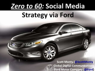Zero to 60 :  Social Media  Strategy via Ford Scott Monty ( @ScottMonty ) Global Digital Communications Ford Motor Company ( @Ford ) 