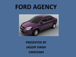 FORD AGENCY
PRESENTED BY
JAGDIP SINGH
140423364
 