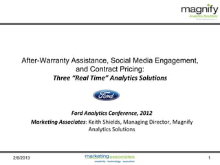 After-Warranty Assistance, Social Media Engagement,
                    and Contract Pricing:
             Three “Real Time” Analytics Solutions



                         Ford Analytics Conference, 2012
           Marketing Associates: Keith Shields, Managing Director, Magnify
                                 Analytics Solutions



2/6/2013                                                                     1
 