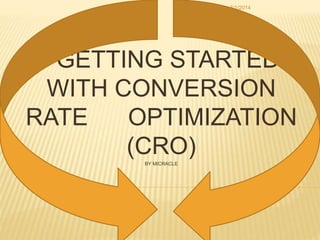 GETTING STARTED
WITH CONVERSION
RATE OPTIMIZATION
(CRO)BY MICRACLE
7/1/2014
 