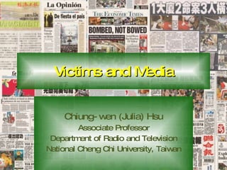 Victims and Media Chiung-wen (Julia) Hsu Associate Professor Department of Radio and Television National Cheng Chi University, Taiwan 