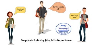 Corporate Industry Jobs & Its Importance
How to get
that
When to get
that
Do You want a
Job ?
 