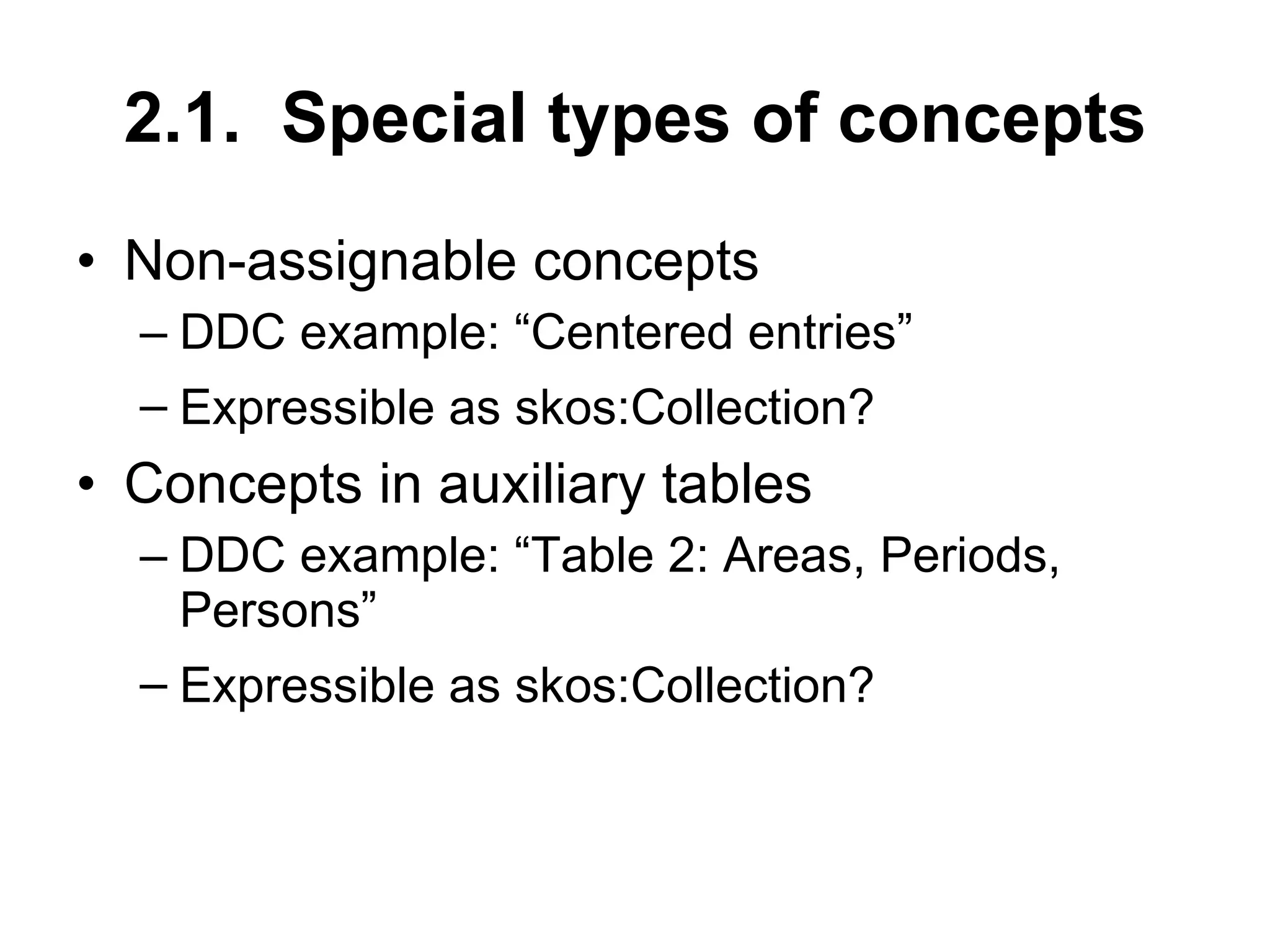 2.1.  Special types of concepts Non-assignable concepts DDC example: “Centered entries” Expressible as  skos:Collection ? Concepts in auxiliary tables DDC example: “Table 2: Areas, Periods, Persons” Expressible as  skos:Collection ? 