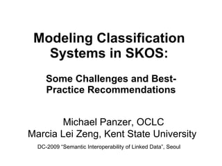 Modeling Classification Systems in SKOS: Some Challenges and Best-Practice Recommendations Michael Panzer, OCLC  Marcia Lei Zeng, Kent State University  DC-2009 “Semantic Interoperability of Linked Data”, Seoul 