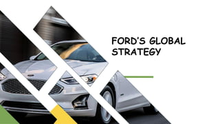 FORD’S GLOBAL
STRATEGY
 
