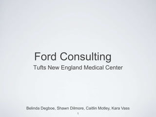 Ford Consulting	 Tufts New England Medical Center Belinda Degboe, Shawn Dilmore, Caitlin Motley, Kara Vass 1 