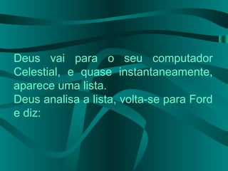 Deus vai para o seu computador
Celestial, e quase instantaneamente,
aparece uma lista.
Deus analisa a lista, volta-se para Ford
e diz:
 