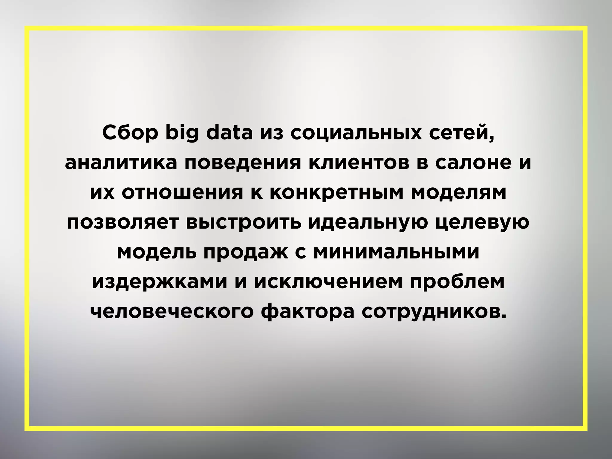 Сбор big data из социальных сетей,
аналитика поведения клиентов в салоне и
их отношения к конкретным моделям
позволяет выстроить идеальную целевую
модель продаж с минимальными
издержками и исключением проблем
человеческого фактора сотрудников.
 