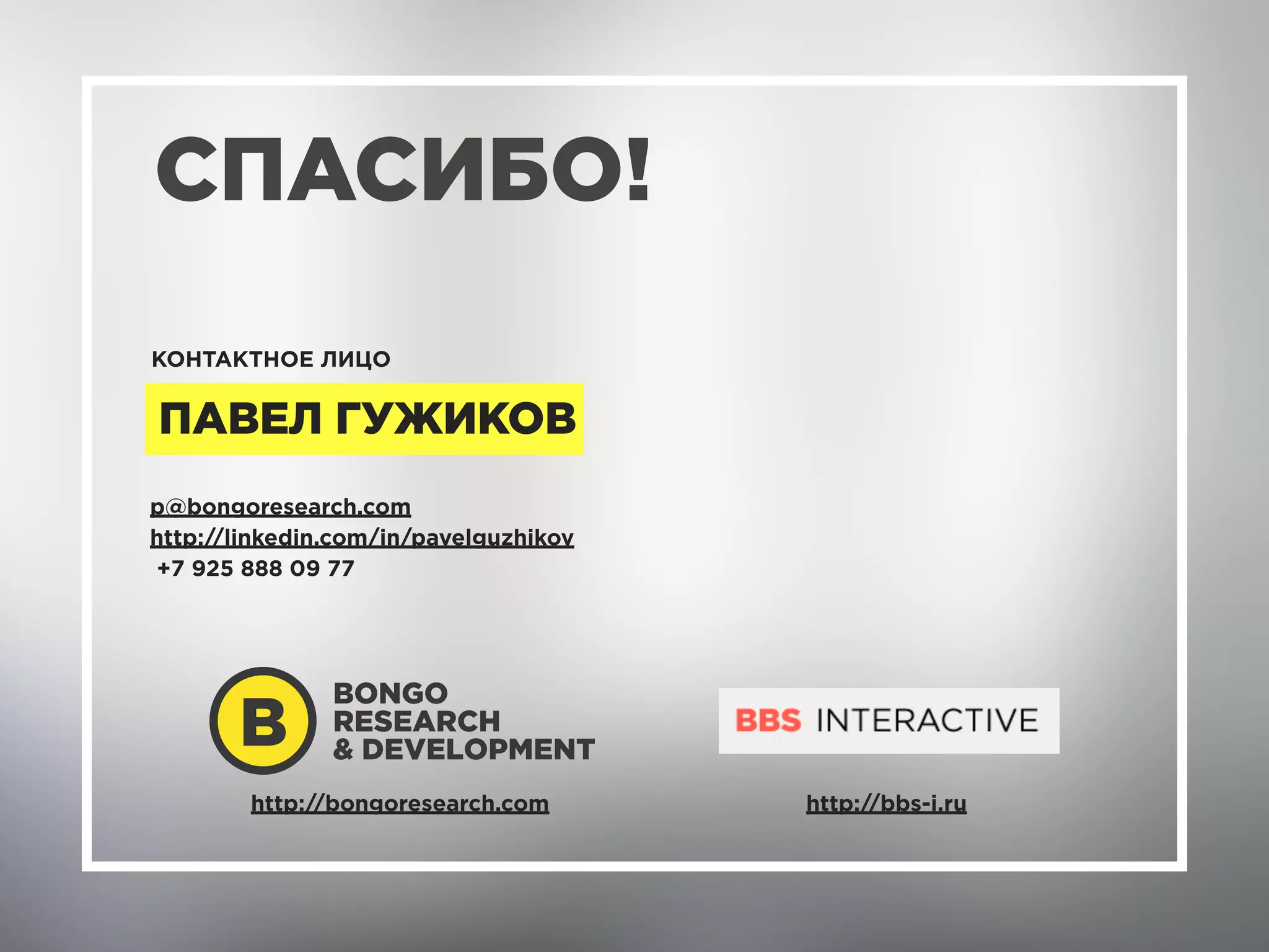 СПАСИБО!
КОНТАКТНОЕ ЛИЦО
ПАВЕЛ ГУЖИКОВ
p@bongoresearch.com
http://linkedin.com/in/pavelguzhikov 
+7 925 888 09 77
http://bongoresearch.com http://bbs-i.ru
 