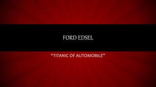 FORD EDSEL
“TITANIC OF AUTOMOBILE”
 