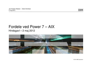 Jan Kristian Nielsen - Client Architect
2 maj 2012




Fordele ved Power 7 – AIX
Hindsgavl – 2 maj 2012




                                          © 2012 IBM Corporation
 