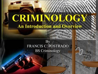 CRIMINOLOGY
An Introduction and Overview


             By
    FRANCIS C. POSTRADO
       BS Criminology
 