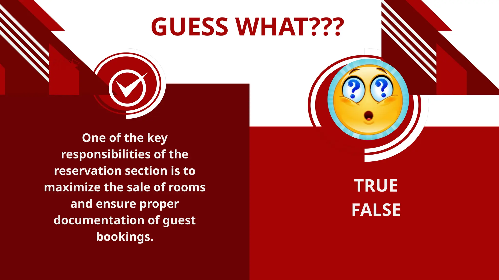 GUESS WHAT???
One of the key
responsibilities of the
reservation section is to
maximize the sale of rooms
and ensure proper
documentation of guest
bookings.
TRUE
FALSE
 