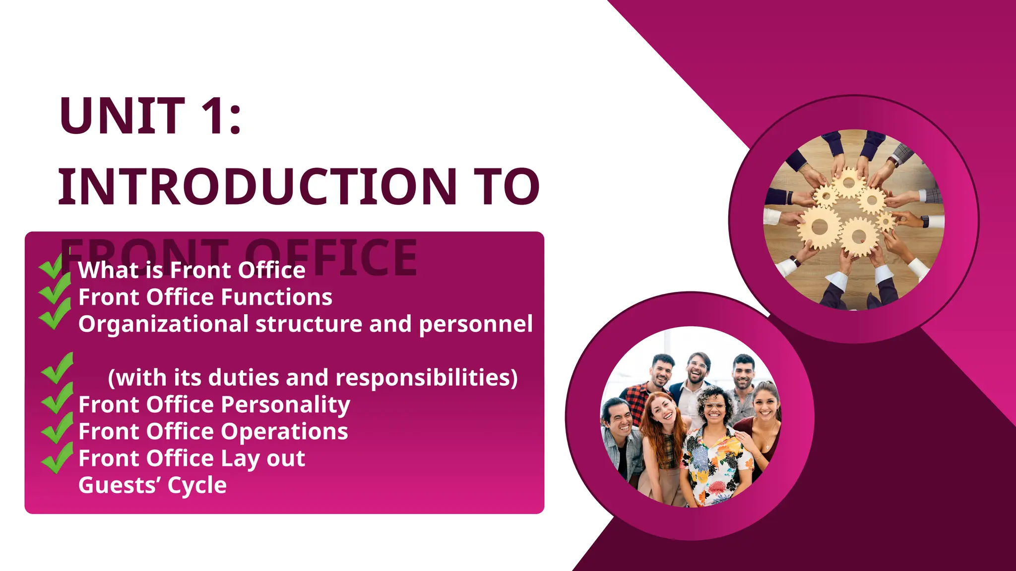 UNIT 1:
INTRODUCTION TO
FRONT OFFICE
What is Front Office
Front Office Functions
Organizational structure and personnel
(with its duties and responsibilities)
Front Office Personality
Front Office Operations
Front Office Lay out
Guests’ Cycle
 