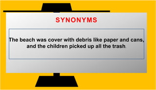 The beach was cover with debris like paper and cans,
and the children picked up all the trash.
SYNONYMS
 