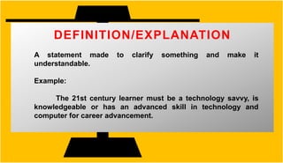 DEFINITION/EXPLANATION
A statement made to clarify something and make it
understandable.
Example:
The 21st century learner must be a technology savvy, is
knowledgeable or has an advanced skill in technology and
computer for career advancement.
 