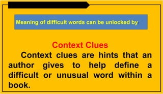Context Clues
Context clues are hints that an
author gives to help define a
difficult or unusual word within a
book.
Meaning of difficult words can be unlocked by:
 