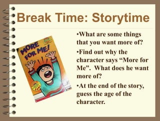 Break Time: Storytime
•What are some things
that you want more of?
•Find out why the
character says “More for
Me”. What does he want
more of?
•At the end of the story,
guess the age of the
character.
 