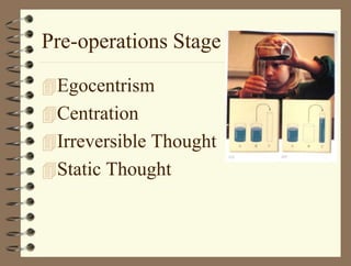 Pre-operations Stage
Egocentrism
Centration
Irreversible Thought
Static Thought
 