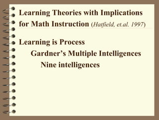 Learning Theories with Implications
for Math Instruction (Hatfield, et.al. 1997)
Learning is Process
Gardner’s Multiple Intelligences
Nine intelligences
 