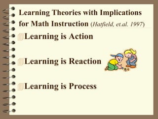 Learning Theories with Implications
for Math Instruction (Hatfield, et.al. 1997)
Learning is Action
Learning is Reaction
Learning is Process
 