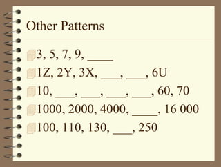 Other Patterns
3, 5, 7, 9, ____
1Z, 2Y, 3X, ___, ___, 6U
10, ___, ___, ___, ___, 60, 70
1000, 2000, 4000, ____, 16 000
100, 110, 130, ___, 250
 