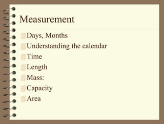 Measurement
Days, Months
Understanding the calendar
Time
Length
Mass:
Capacity
Area
 