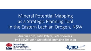 Arianne Ford, Katie Peters, Peter Downes,
Phil Blevin, John Greenfield, Brenainn Simpson
Mineral Potential Mapping
as a Strategic Planning Tool
in the Eastern Lachlan Orogen, NSW
 
