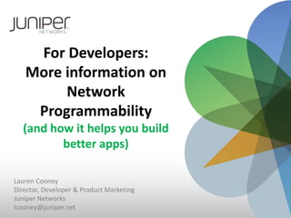 For Developers:
   More information on
        Network
    Programmability
  (and how it helps you build
         better apps)

Lauren Cooney
Director, Developer & Product Marketing
Juniper Networks
lcooney@juniper.net
 