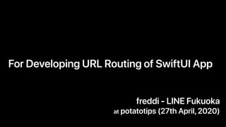 For Developing URL Routing of SwiftUI App
freddi - LINE Fukuoka
at potatotips (27th April,2020)
 