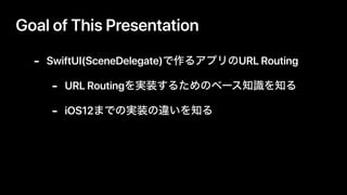 Goal of This Presentation
- SwiftUI(SceneDelegate) URL Routing
- URL Routing
- iOS12
 