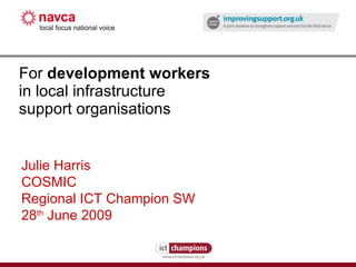 For  development workers   in local infrastructure support organisations Julie Harris COSMIC Regional ICT Champion SW 28 th  June 2009 