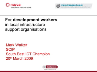 For  development workers   in local infrastructure support organisations Mark Walker SCIP South East ICT Champion 20 th  March 2009 