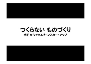 つくらない ものづくり
明日からできるリーンスタートアップ
 