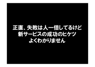 正直、失敗は人一倍してるけど
新サービスの成功のヒケツ
よくわかりません
 